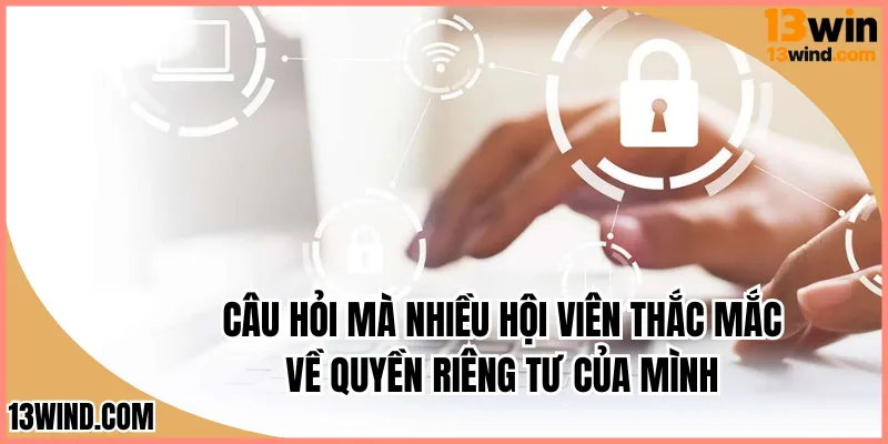 Câu hỏi mà nhiều hội viên thắc mắc về quyền riêng tư của mình