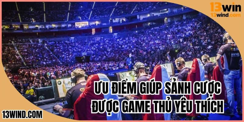 Ưu điểm giúp sảnh cược được game thủ yêu thích