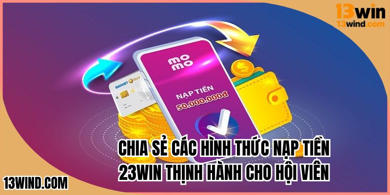 Chia sẻ các hình thức nạp tiền 13WIN thịnh hành cho hội viên