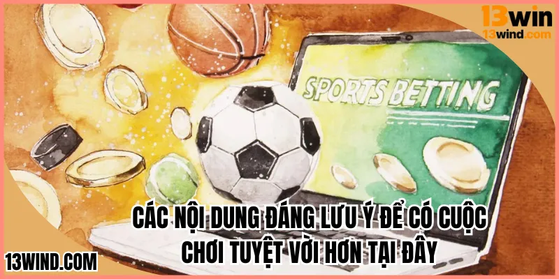 Các nội dung đáng lưu ý để có cuộc chơi tuyệt vời hơn tại đây